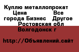 Куплю металлопрокат › Цена ­ 800 000 - Все города Бизнес » Другое   . Ростовская обл.,Волгодонск г.